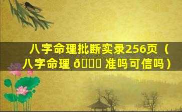 八字命理批断实录256页（八字命理 🐈 准吗可信吗）